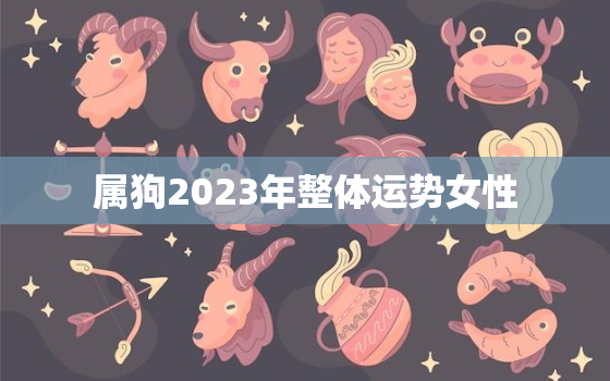 属狗2023年整体运势女性，2021年属狗人的全年运势女性2023