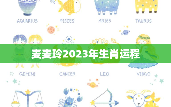 麦麦玲2023年生肖运程，2022年麦玲玲生肖运势大全