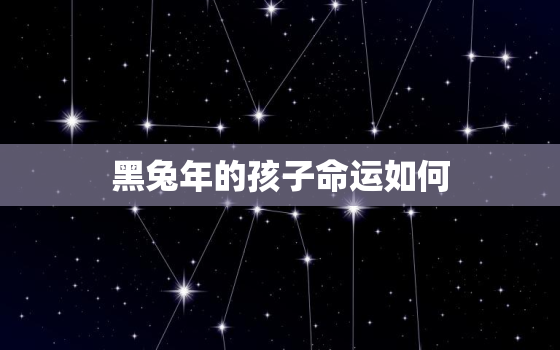 黑兔年的孩子命运如何，黑兔年的孩子命运如何样