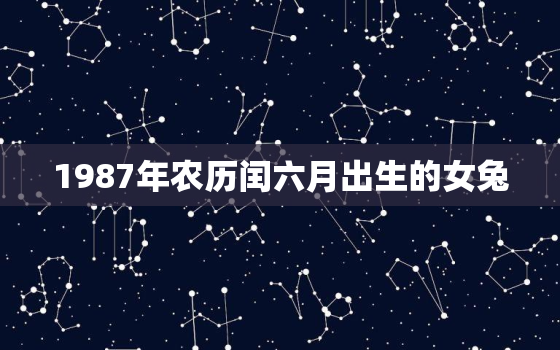 1987年农历闰六月出生的女兔，1987年闰6月的女命好不好