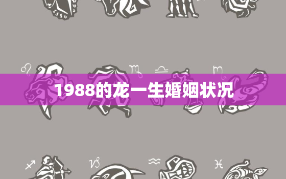 1988的龙一生婚姻状况，属龙人一生最克谁