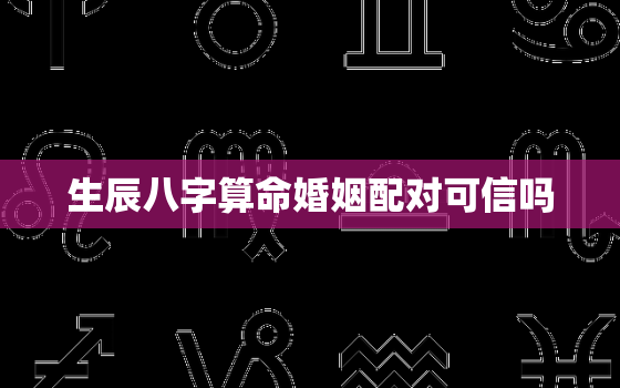 生辰八字算命婚姻配对可信吗，生辰八字算命婚姻配对可信吗女生