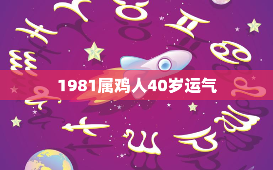 1981属鸡人40岁运气，1981属鸡人40岁到49岁运程免费