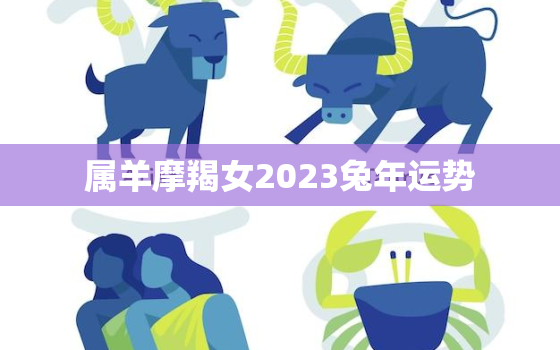 属羊摩羯女2023兔年运势，属羊摩羯女2023兔年运势及运程