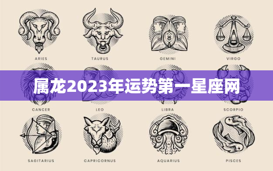 属龙2023年运势第一星座网，属龙的人2023年运势及运程