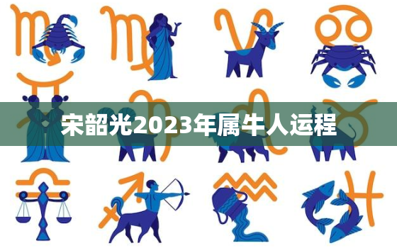 宋韶光2023年属牛人运程，2023年属牛人全年运势如何