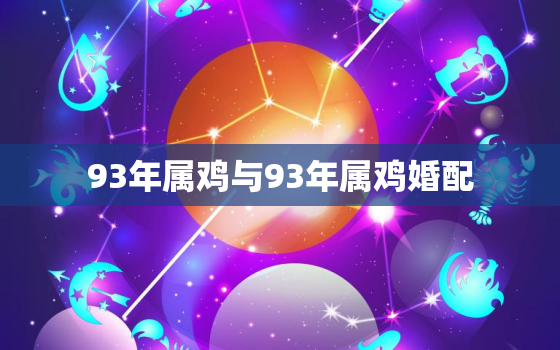 93年属鸡与93年属鸡婚配，93年鸡与93年鸡结婚好不好