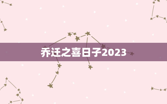 乔迁之喜日子2023，乔迁之喜日子2021老黄历黄道吉日怎么选