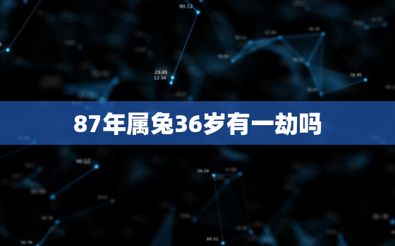 87年属兔36岁有一劫吗，87年属兔的33岁有一劫