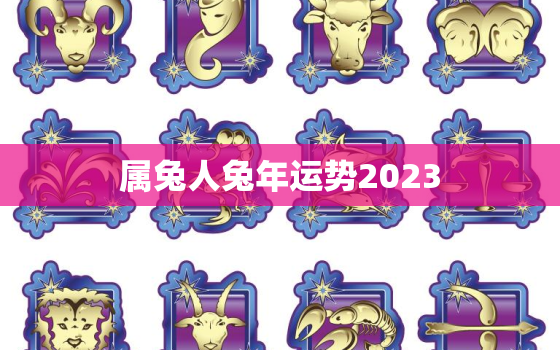 属兔人兔年运势2023，属兔人兔年运势2023运程