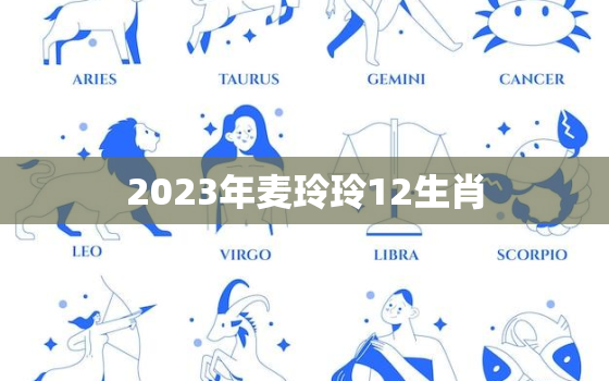 2023年麦玲玲12生肖，2023年麦玲玲12生肖运势