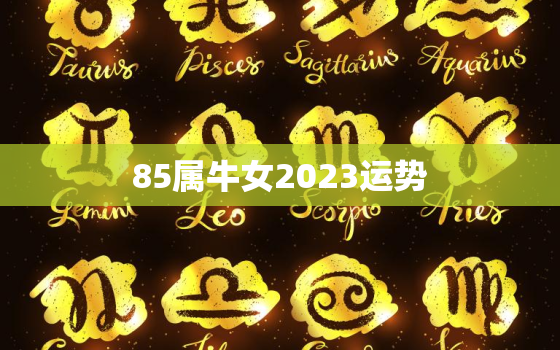 85属牛女2023运势，1985属牛女的在2023年运气