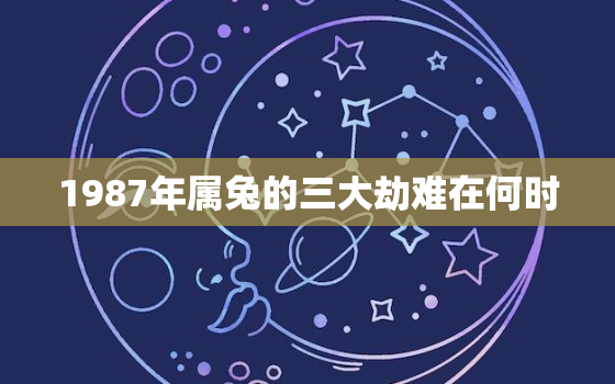 1987年属兔的三大劫难在何时，87年属兔二婚在多少岁