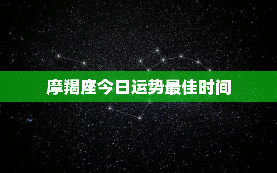 摩羯座今日运势最佳时间，摩羯座今日运势最准水墨先生