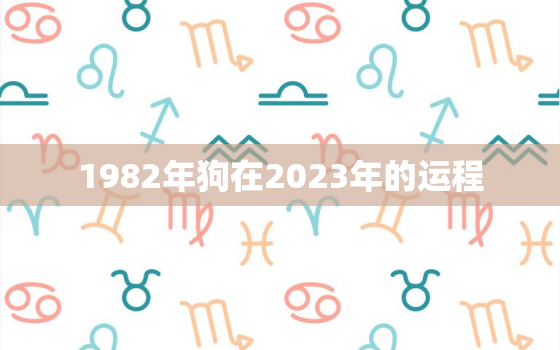 1982年狗在2023年的运程，1982年属狗2023年运势和事业爱情怎样