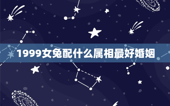 1999女兔配什么属相最好婚姻，1999年兔女跟什么男最般配