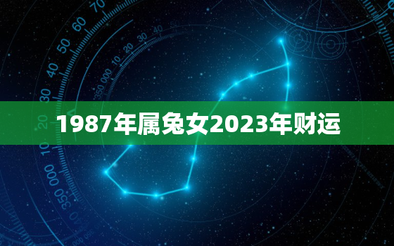 1987年属兔女2023年财运，1987年属兔女2023年财运如何