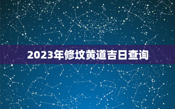 2023年修坟黄道吉日查询，2022年修坟黄道吉日一览表