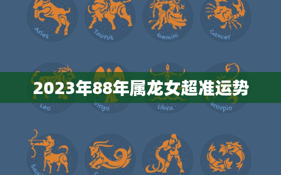 2023年88年属龙女超准运势，88年属龙女2023年必死无疑