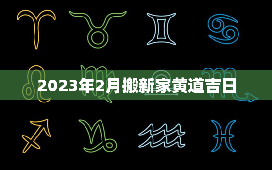 2023年2月搬新家黄道吉日，2023年搬家吉日一览表