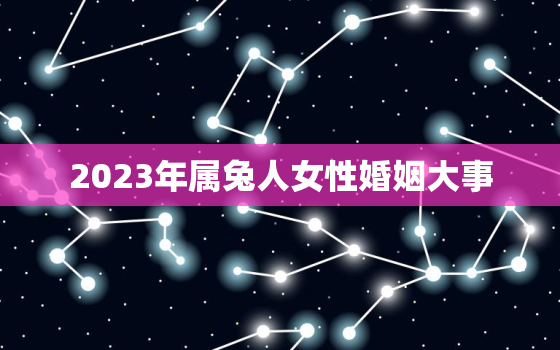 2023年属兔人女性婚姻大事，2023年属兔女孩