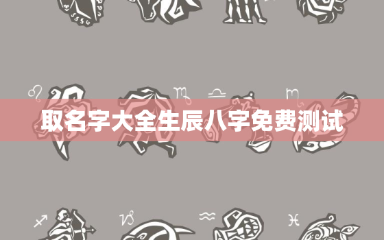 取名字大全生辰八字免费测试，起名字2021免费生辰八字起名