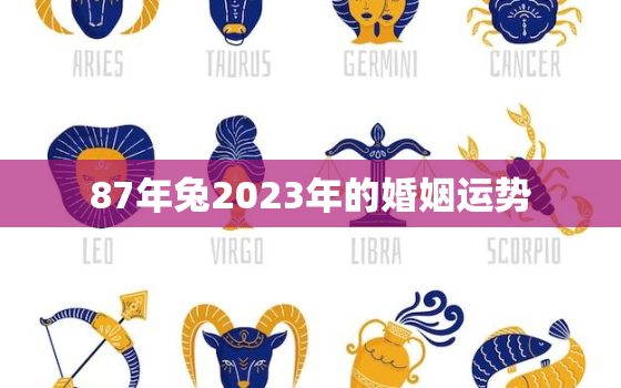 87年兔2023年的婚姻运势，87年属兔2023年婚姻状况如何