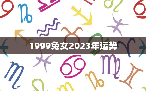 1999兔女2023年运势，1999年属兔女2022年运势及每月运程