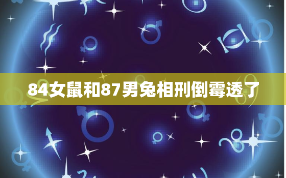 84女鼠和87男兔相刑倒霉透了，84年女鼠和87年男兔恋爱好吗