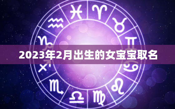 2023年2月出生的女宝宝取名，2023年2月出生的女宝宝取名字