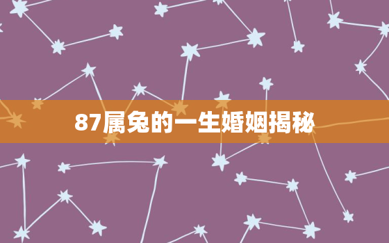 87属兔的一生婚姻揭秘，87年属兔人的最佳婚配属相