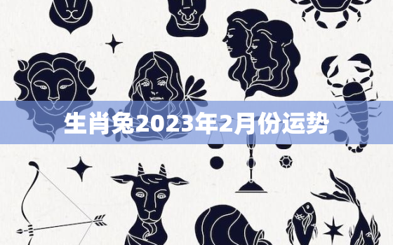 生肖兔2023年2月份运势，生肖兔2023年2月份运势如何