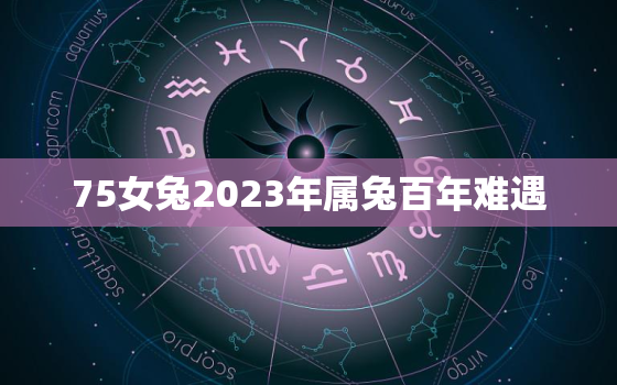 75女兔2023年属兔百年难遇，1975属兔女2023年全年运势