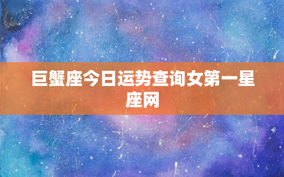 巨蟹座今日运势查询女第一星座网，巨蟹座今日运势算命先生网