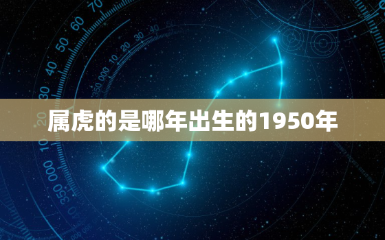 属虎的是哪年出生的1950年，虎年是哪几年1950年