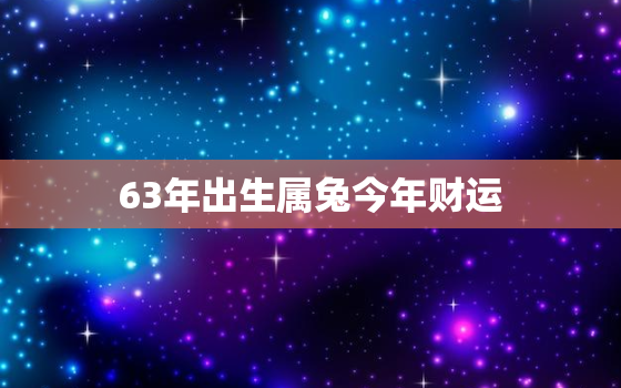 63年出生属兔今年财运，63年属兔的人今年运势