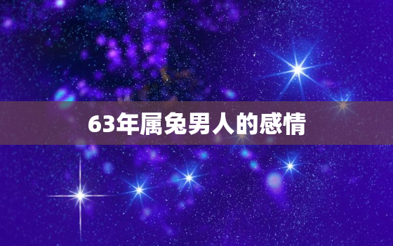 63年属兔男人的感情，63年属兔男人今年感情如何