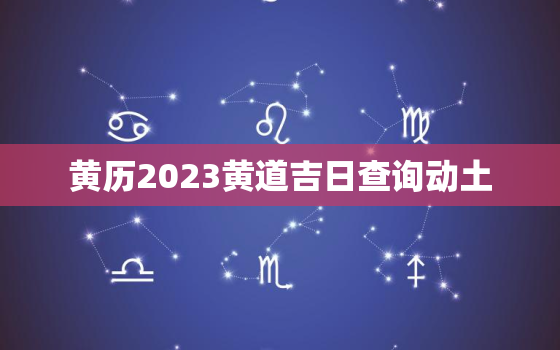 黄历2023黄道吉日查询动土，动土黄历2020