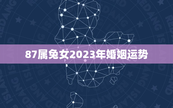 87属兔女2023年婚姻运势，87兔女2023年运势及运程每月运程