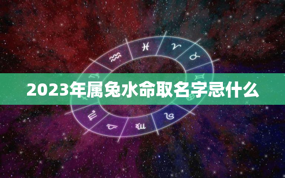 2023年属兔水命取名字忌什么，2023年属兔水命取名字忌什么颜色