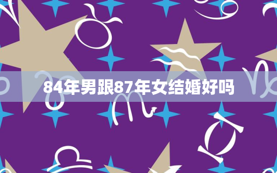 84年男跟87年女结婚好吗，84年女与87年男相结合吗