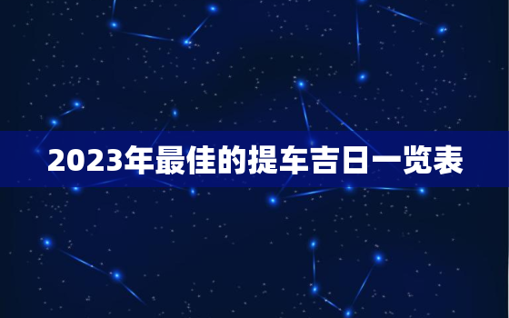 2023年最佳的提车吉日一览表，二0二一年提车吉日