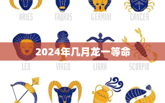 2024年几月龙一等命，金木水火土里什么龙最好