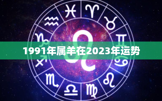 1991年属羊在2023年运势，1991年属羊人2023年运势及运程