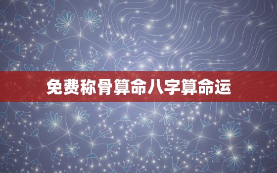 免费称骨算命八字算命运，免费称骨算命表2019新版算命最准