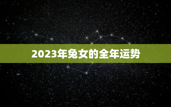 2023年兔女的全年运势，2023年兔女的全年运势如何