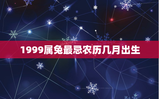 1999属兔最忌农历几月出生，1999年属兔几月最好