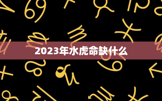 2023年水虎命缺什么，2023年是水虎年吗