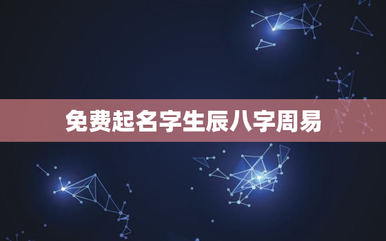 免费起名字生辰八字周易，免费起名网生辰八字取名