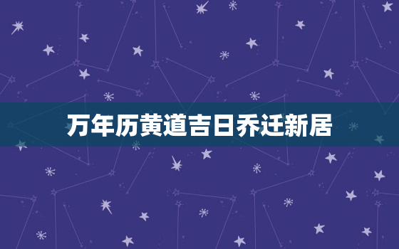 万年历黄道吉日乔迁新居，万年历黄道吉日乔迁新居2021年12月